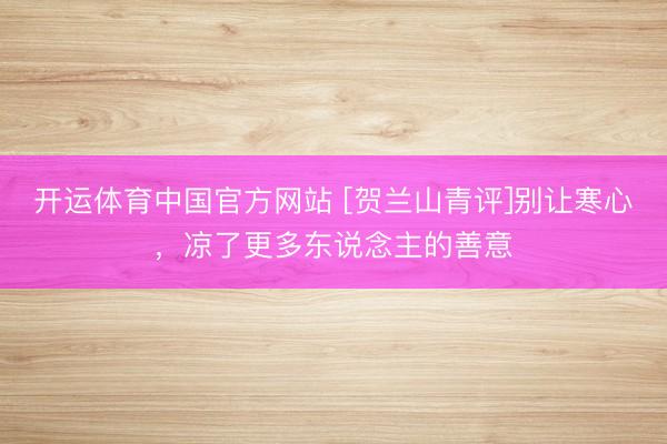开运体育中国官方网站 [贺兰山青评]别让寒心，凉了更多东说念主的善意