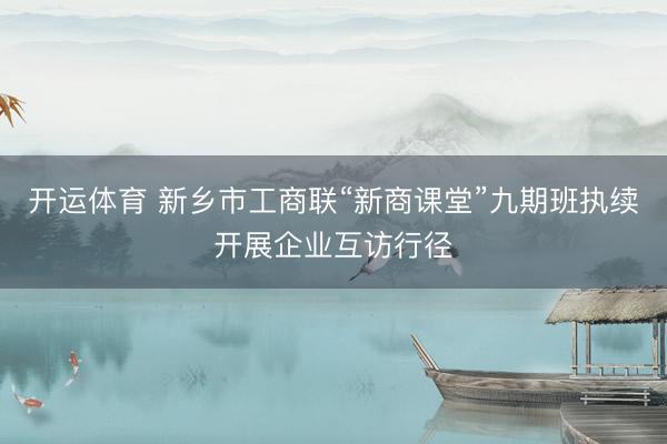 开运体育 新乡市工商联“新商课堂”九期班执续开展企业互访行径