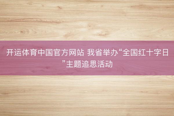 开运体育中国官方网站 我省举办“全国红十字日”主题追思活动