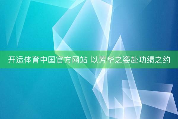 开运体育中国官方网站 以芳华之姿赴功绩之约