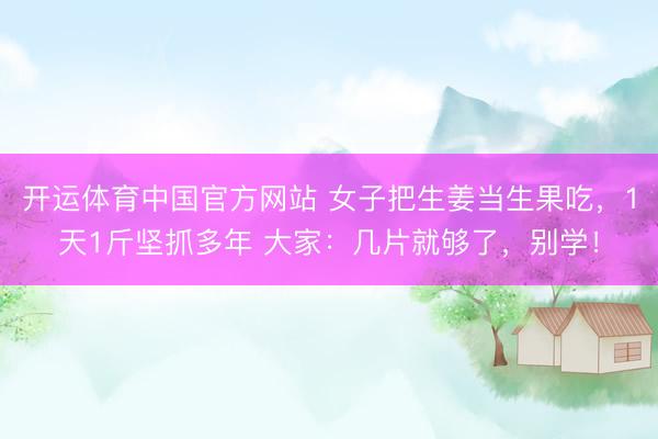 开运体育中国官方网站 女子把生姜当生果吃，1天1斤坚抓多年 大家：几片就够了，别学！