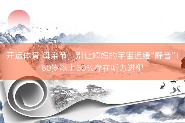开运体育 母亲节，别让姆妈的宇宙迟缓“静音”！60岁以上30%存在听力进犯