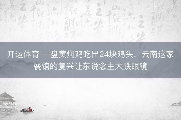 开运体育 一盘黄焖鸡吃出24块鸡头，云南这家餐馆的复兴让东说念主大跌眼镜