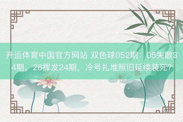 开运体育中国官方网站 双色球052期：05失散34期，26挥发24期，冷号扎堆照旧延续装死？