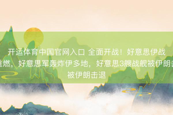 开运体育中国官网入口 全面开战！好意思伊战火重燃，好意思军轰炸伊多地，好意思3艘战舰被伊朗击退