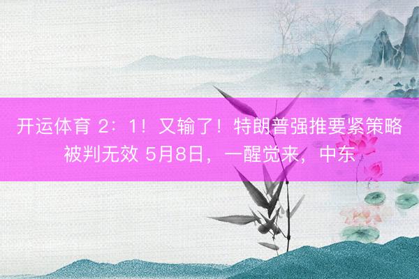 开运体育 2：1！又输了！特朗普强推要紧策略被判无效 5月8日，一醒觉来，中东