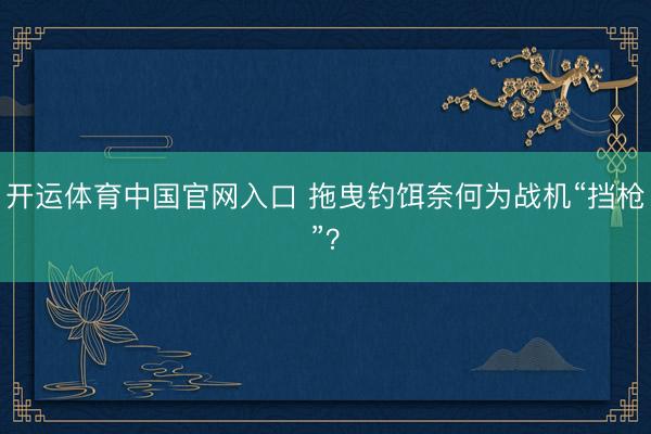 开运体育中国官网入口 拖曳钓饵奈何为战机“挡枪”？