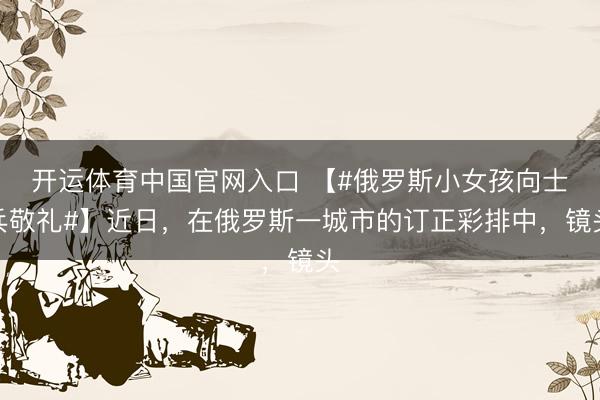 开运体育中国官网入口 【#俄罗斯小女孩向士兵敬礼#】近日，在俄罗斯一城市的订正彩排中，镜头