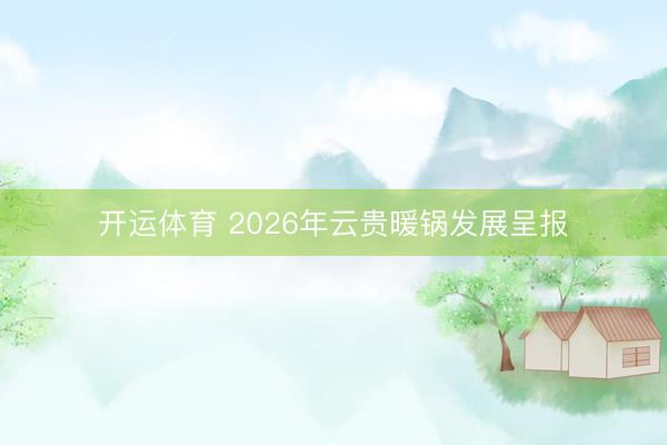 开运体育 2026年云贵暖锅发展呈报