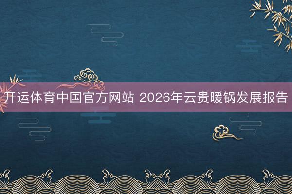 开运体育中国官方网站 2026年云贵暖锅发展报告