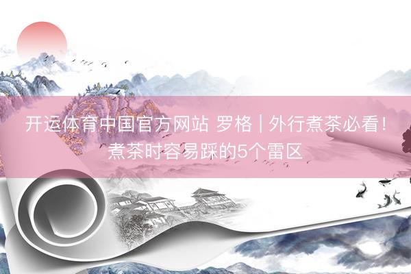 开运体育中国官方网站 罗格 | 外行煮茶必看!煮茶时容易踩的5个雷区