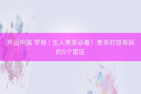 开运中国 罗格 | 生人煮茶必看！煮茶时容易踩的5个雷区