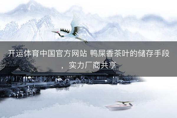 开运体育中国官方网站 鸭屎香茶叶的储存手段，实力厂商共享