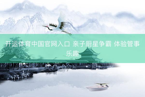 开运体育中国官网入口 亲子厨星争霸 体验管事乐趣