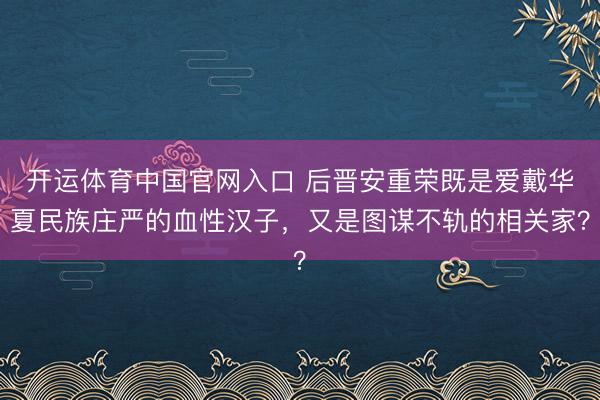 开运体育中国官网入口 后晋安重荣既是爱戴华夏民族庄严的血性汉子，又是图谋不轨的相关家？