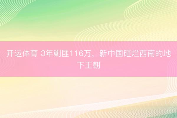 开运体育 3年剿匪116万，新中国砸烂西南的地下王朝