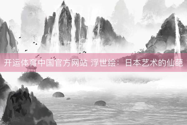 开运体育中国官方网站 浮世绘：日本艺术的仙葩