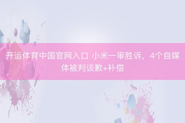 开运体育中国官网入口 小米一审胜诉，4个自媒体被判谈歉+补偿