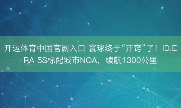 开运体育中国官网入口 寰球终于“开窍”了！ID.ERA 5S标配城市NOA，续航1300公里