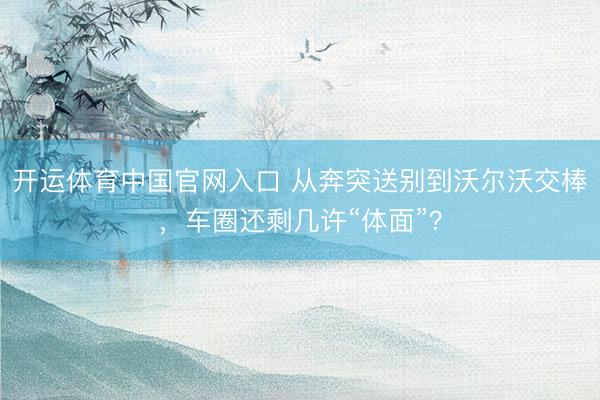 开运体育中国官网入口 从奔突送别到沃尔沃交棒，车圈还剩几许“体面”？