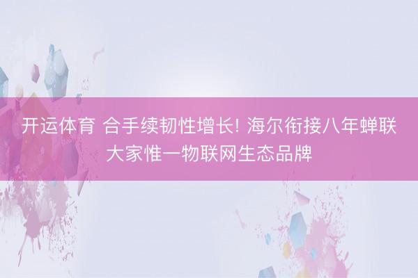 开运体育 合手续韧性增长! 海尔衔接八年蝉联大家惟一物联网生态品牌