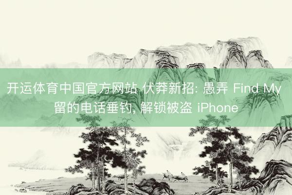 开运体育中国官方网站 伏莽新招: 愚弄 Find My 留的电话垂钓， 解锁被盗 iPhone