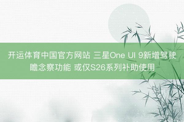 开运体育中国官方网站 三星One UI 9新增驾驶瞻念察功能 或仅S26系列补助使用