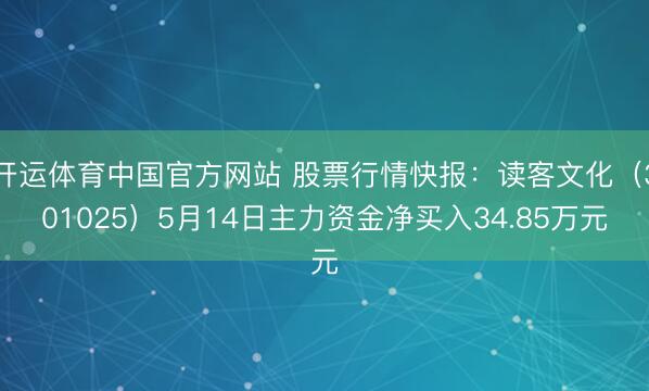 开运体育中国官方网站 股票行情快报:读客文化(301025)5月14日主力资金净买入34.85万元