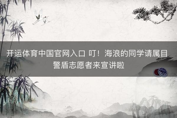 开运体育中国官网入口 叮！海浪的同学请属目 警盾志愿者来宣讲啦