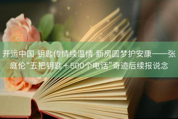 开运中国 钥匙传情续温情 新房圆梦护安康——张庭伦“五把钥匙＋500个电话”奇迹后续报说念