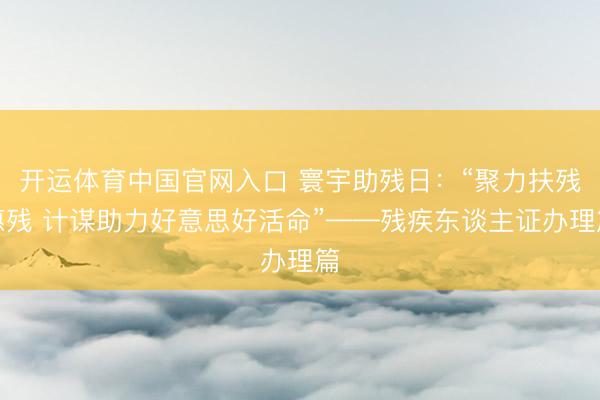 开运体育中国官网入口 寰宇助残日：“聚力扶残惠残 计谋助力好意思好活命”——残疾东谈主证办理篇