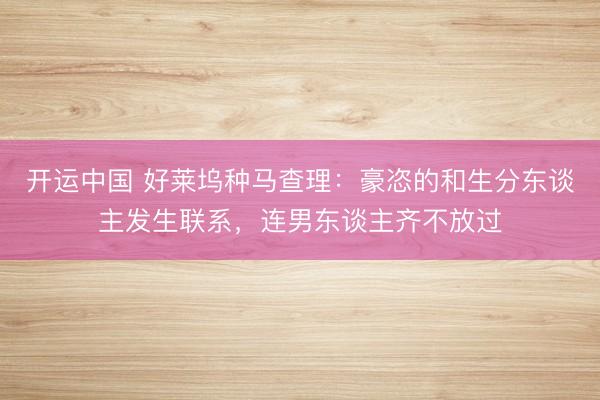 开运中国 好莱坞种马查理：豪恣的和生分东谈主发生联系，连男东谈主齐不放过