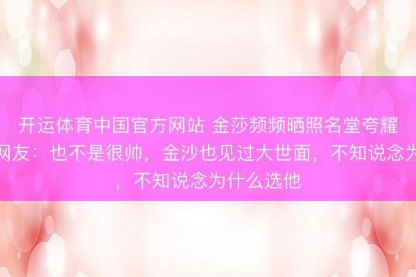 开运体育中国官方网站 金莎频频晒照名堂夸耀孙丞潇，网友：也不是很帅，金沙也见过大世面，不知说念为什么选他