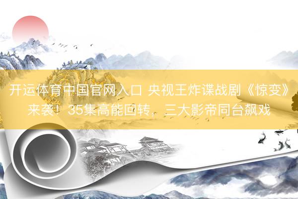 开运体育中国官网入口 央视王炸谍战剧《惊变》来袭！35集高能回转，三大影帝同台飙戏