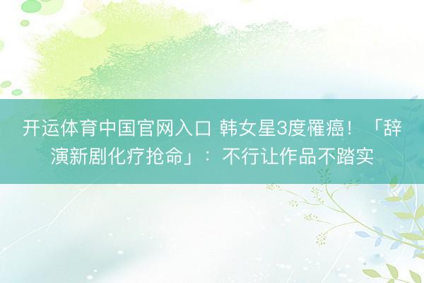 开运体育中国官网入口 韩女星3度罹癌！「辞演新剧化疗抢命」：不行让作品不踏实
