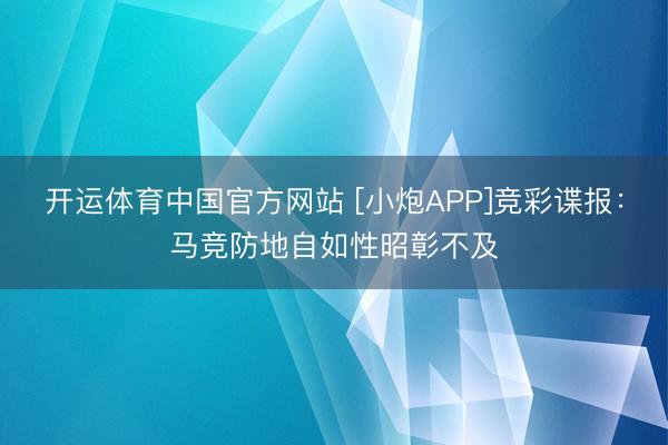 开运体育中国官方网站 [小炮APP]竞彩谍报：马竞防地自如性昭彰不及