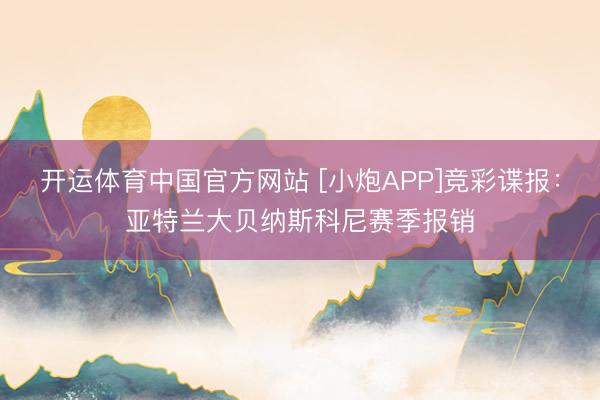 开运体育中国官方网站 [小炮APP]竞彩谍报：亚特兰大贝纳斯科尼赛季报销