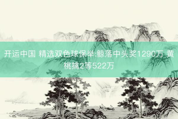 开运中国 精选双色球保举:鲸落中头奖1290万 黄桃擒2等522万