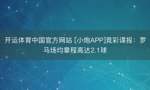开运体育中国官方网站 [小炮APP]竞彩谍报：罗马场均章程高达2.1球