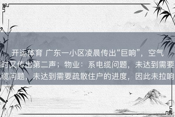 开运体育 广东一小区凌晨传出“巨响”，空气中有浓烟味，街坊撤回时又传出第二声；物业：系电缆问题，未达到需要疏散住户的进度，因此未拉响警报