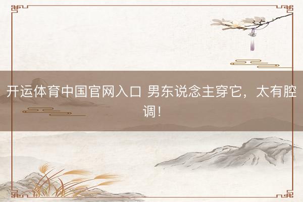 开运体育中国官网入口 男东说念主穿它，太有腔调！