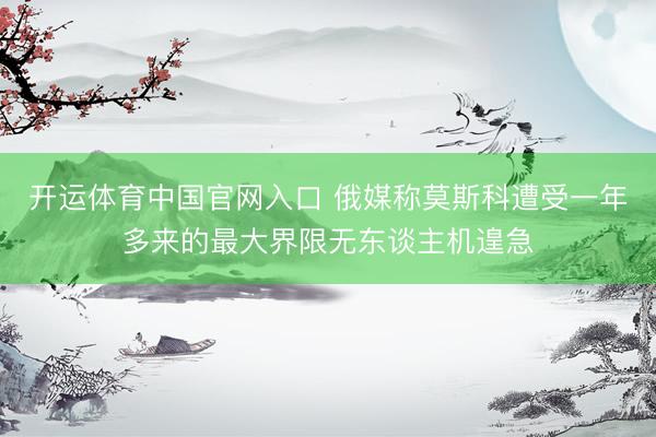 开运体育中国官网入口 俄媒称莫斯科遭受一年多来的最大界限无东谈主机遑急