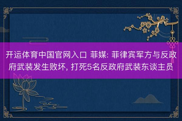 开运体育中国官网入口 菲媒: 菲律宾军方与反政府武装发生败坏， 打死5名反政府武装东谈主员