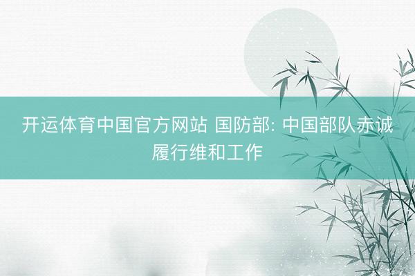 开运体育中国官方网站 国防部: 中国部队赤诚履行维和工作
