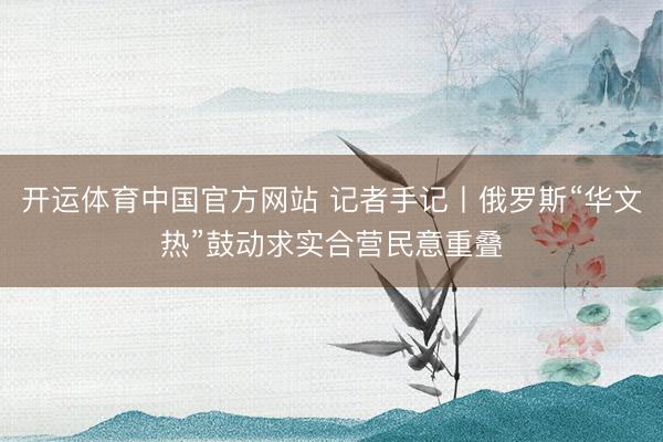 开运体育中国官方网站 记者手记丨俄罗斯“华文热”鼓动求实合营民意重叠