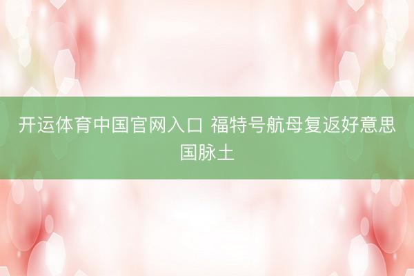 开运体育中国官网入口 福特号航母复返好意思国脉土