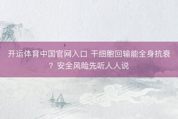 开运体育中国官网入口 干细胞回输能全身抗衰？安全风险先听人人说