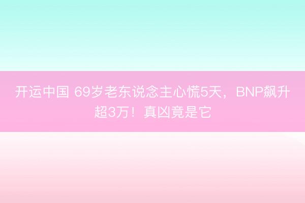 开运中国 69岁老东说念主心慌5天，BNP飙升超3万！真凶竟是它