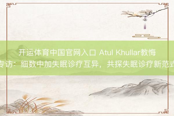 开运体育中国官网入口 Atul Khullar教悔专访：细数中加失眠诊疗互异，共探失眠诊疗新范式