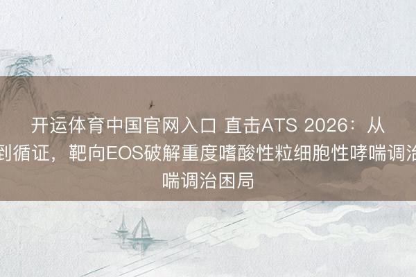 开运体育中国官网入口 直击ATS 2026：从病理到循证，靶向EOS破解重度嗜酸性粒细胞性哮喘调治困局